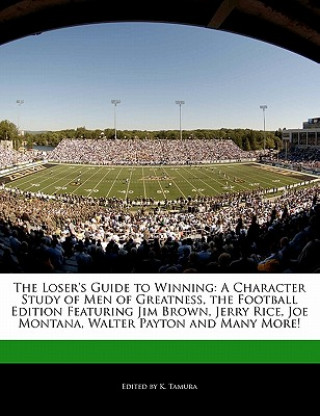 The Loser's Guide to Winning: A Character Study of Men of Greatness, the Football Edition Featuring Jim Brown, Jerry Rice, Joe Montana, Walter Payto
