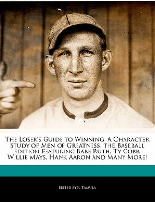 The Loser's Guide to Winning: A Character Study of Men of Greatness, the Baseball Edition Featuring Babe Ruth, Ty Cobb, Willie Mays, Hank Aaron and