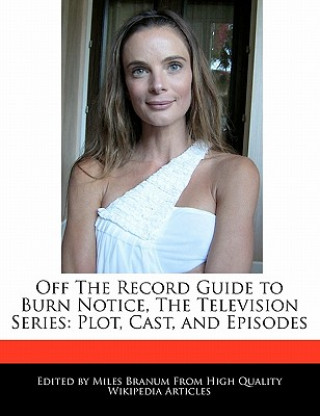 Off the Record Guide to Burn Notice, the Television Series: Plot, Cast, and Episodes