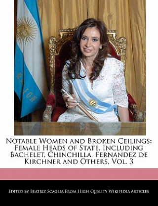 Notable Women and Broken Ceilings: Female Heads of State, Including Bachelet, Chinchilla, Fernandez de Kirchner and Others, Vol. 3