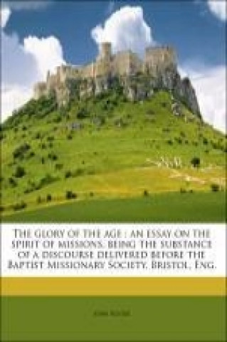 The glory of the age : an essay on the spirit of missions, being the substance of a discourse delivered before the Baptist Missionary Society, Bristol