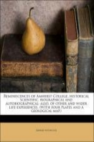 Reminiscences of Amherst College, historical scientific, biographical and autobiographical: also, of other and wider life experiences. (With four plat