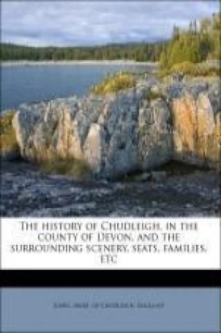 The history of Chudleigh, in the county of Devon, and the surrounding scenery, seats, families, etc