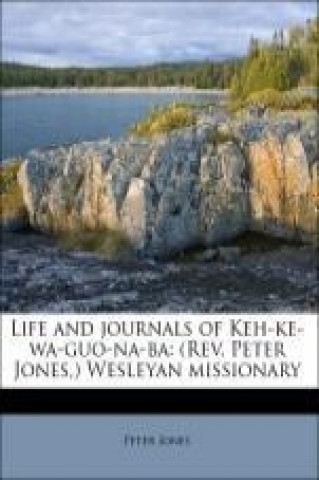 Life and journals of Keh-ke-wa-guo-na-ba: (Rev. Peter Jones,) Wesleyan missionary