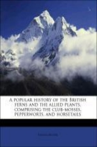 A popular history of the British ferns and the allied plants, comprising the club-mosses, pepperworts, and horsetails