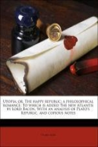 Utopia; or, The happy republic; a philosophical romance. To which is added The new Atlantis by Lord Bacon. With an analysis of Plato's Republic, and c