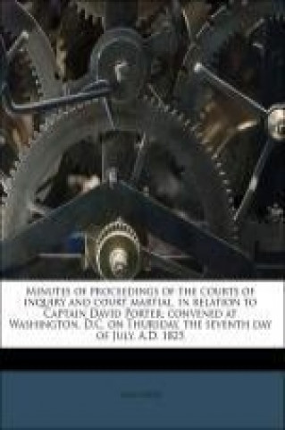 Minutes of proceedings of the courts of inquiry and court martial, in relation to Captain David Porter; convened at Washington, D.C. on Thursday, the