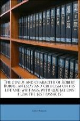 The genius and character of Robert Burns. An essay and criticism on his life and writings, with quotations from the best passages