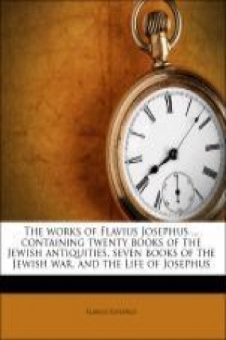 The works of Flavius Josephus ... containing twenty books of the Jewish antiquities, seven books of the Jewish war, and the Life of Josephus