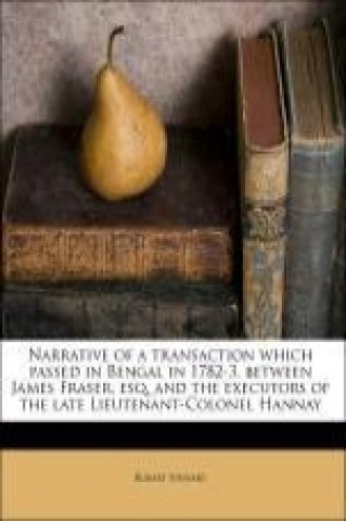 Narrative of a transaction which passed in Bengal in 1782-3, between James Fraser, esq. and the executors of the late Lieutenant-Colonel Hannay