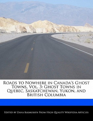 Roads to Nowhere in Canada's Ghost Towns, Vol. 3: Ghost Towns in Quebec, Saskatchewan, Yukon, and British Columbia
