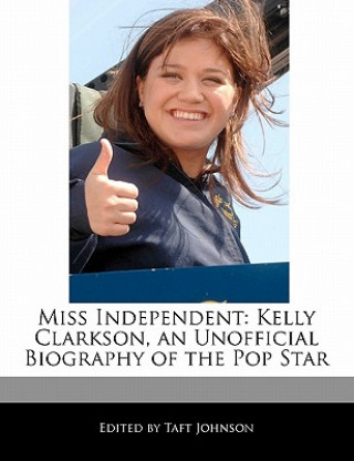 Miss Independent: Kelly Clarkson, an Unofficial Biography of the Pop Star