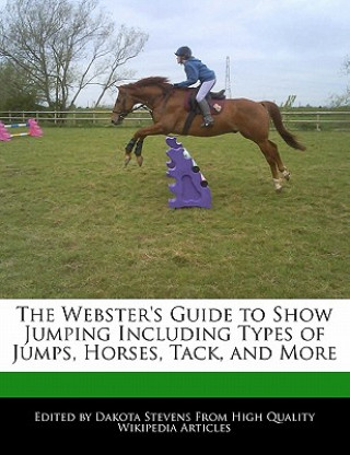 The Webster's Guide to Show Jumping Including Types of Jumps, Horses, Tack, and More