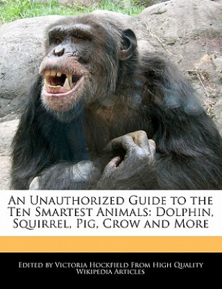 An Unauthorized Guide to the Ten Smartest Animals: Dolphin, Squirrel, Pig, Crow and More