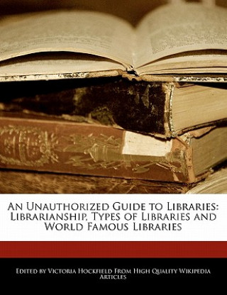 An Unauthorized Guide to Libraries: Librarianship, Types of Libraries and World Famous Libraries