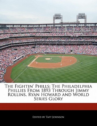 The Fightin' Phills: The Philadelphia Phillies from 1893 Through Jimmy Rollins, Ryan Howard and World Series Glory