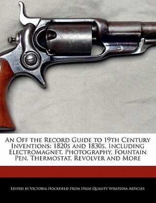 An  Off the Record Guide to 19th Century Inventions: 1820s and 1830s, Including Electromagnet, Photography, Fountain Pen, Thermostat, Revolver and Mor