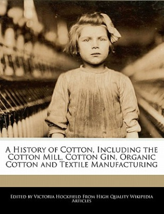 A History of Cotton, Including the Cotton Mill, Cotton Gin, Organic Cotton and Textile Manufacturing