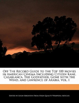Off the Record Guide to the Top 100 Movies in American Cinema Including Citizen Kane, Casablanca, the Godfather, Gone with the Wind, and Lawrence of A
