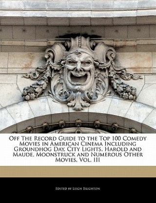 Off the Record Guide to the Top 100 Comedy Movies in American Cinema Including Groundhog Day, City Lights, Harold and Maude, Moonstruck and Numerous O