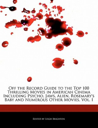 Off the Record Guide to the Top 100 Thrilling Movies in American Cinema Including Psycho, Jaws, Alien, Rosemary's Baby and Numerous Other Movies, Vol.