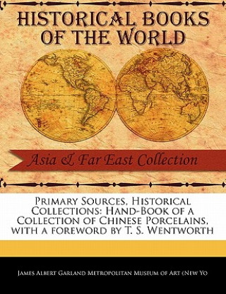Primary Sources, Historical Collections: Hand-Book of a Collection of Chinese Porcelains, with a Foreword by T. S. Wentworth