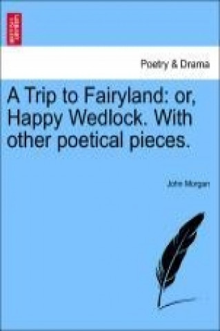 A Trip to Fairyland: or, Happy Wedlock. With other poetical pieces.