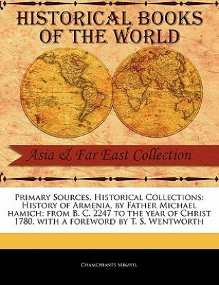 Primary Sources, Historical Collections: History of Armenia, by Father Michael Hamich; From B. C. 2247 to the Year of Christ 1780, with a Foreword by