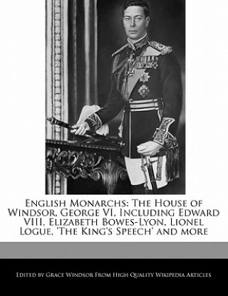 English Monarchs: The House of Windsor, George VI, Including Edward VIII, Elizabeth Bowes-Lyon, Lionel Logue, 'The King's Speech' and Mo