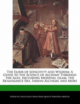 The Elixir of Longevity and Wisdom: A Guide to the Science of Alchemy Through the Ages, Including Medieval Islam, the Renaissance Era, Indian Alchemy,