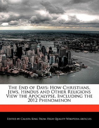 The End of Days: How Christians, Jews, Hindus and Other Religions View the Apocalypse, Including the 2012 Phenomenon