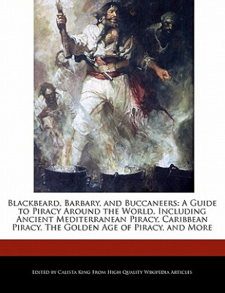 Blackbeard, Barbary, and Buccaneers: A Guide to Piracy Around the World, Including Ancient Mediterranean Piracy, Caribbean Piracy, the Golden Age of P