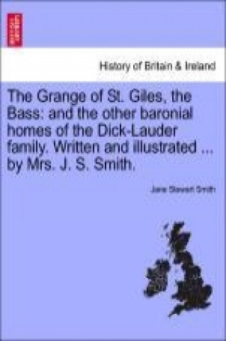 The Grange of St. Giles, the Bass: and the other baronial homes of the Dick-Lauder family. Written and illustrated ... by Mrs. J. S. Smith.