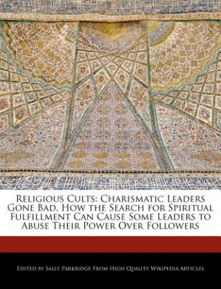 Religious Cults: Charismatic Leaders Gone Bad, How the Search for Spiritual Fulfillment Can Cause Some Leaders to Abuse Their Power Ove
