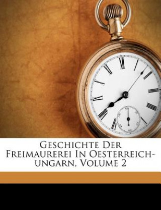 Geschichte Der Freimaurerei In Oesterreich-ungarn, Volume 2