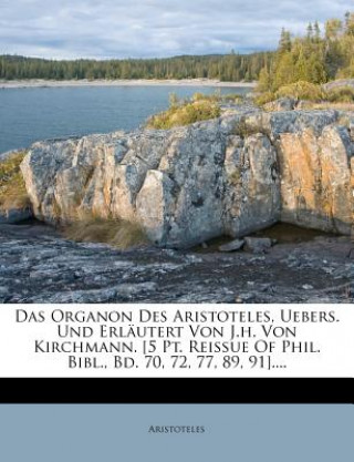 Das Organon Des Aristoteles, Uebers. Und Erläutert Von J.h. Von Kirchmann. [5 Pt. Reissue Of Phil. Bibl., Bd. 70, 72, 77, 89, 91]....