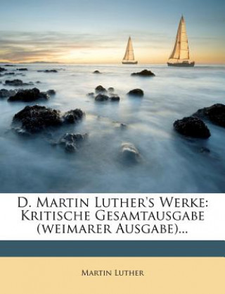 D. Martin Luther's Werke: Kritische Gesamtausgabe (weimarer Ausgabe)...
