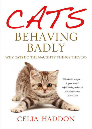 Cats Behaving Badly: Why Cats Do the Naughty Things They Do