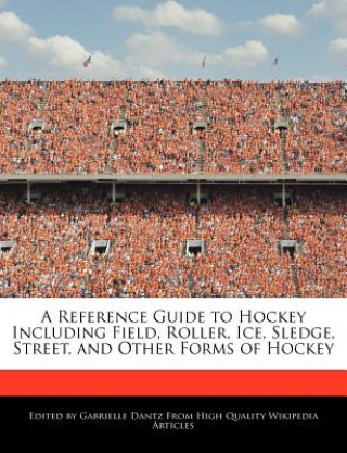 A Reference Guide to Hockey Including Field, Roller, Ice, Sledge, Street, and Other Forms of Hockey
