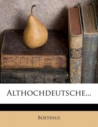 Althochdeutsche dem Anfange des 11ten Jahrhunderts zugehörige Übersetzung und Erläuterung der von Boethius verfassten 5 Bücher de Consolatione Philoso