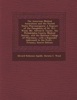 The American Medical Association and the United States Pharmacopoeia: A Reprint of the Pamphlets of Dr. H.C. Wood, Mr. Alfred B. Taylor, the Philadelp