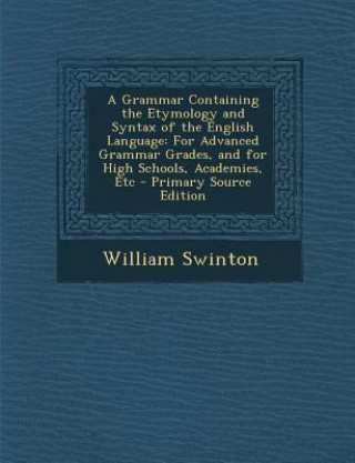 A Grammar Containing the Etymology and Syntax of the English Language: For Advanced Grammar Grades, and for High Schools, Academies, Etc