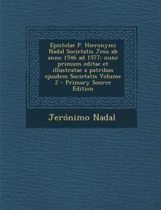 Epistolae P. Hieronymi Nadal Societatis Jesu AB Anno 1546 Ad 1577; Nunc Primum Editae Et Illustratae a Patribus Ejusdem Societatis Volume 2