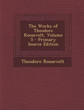 The Works of Theodore Roosevelt, Volume 5
