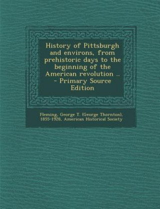 History of Pittsburgh and Environs, from Prehistoric Days to the Beginning of the American Revolution ..