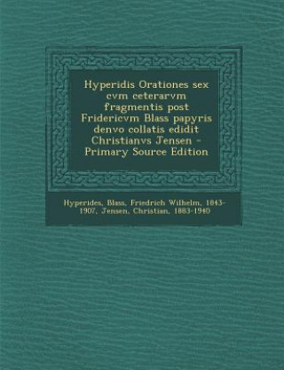 Hyperidis Orationes Sex Cvm Ceterarvm Fragmentis Post Fridericvm Blass Papyris Denvo Collatis Edidit Christianvs Jensen