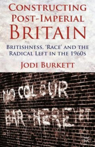 Constructing Post-Imperial Britain: Britishness, 'Race' and the Radical Left in the 1960s