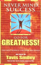 Never Mind Success... Go for Greatness!: The Best Advice I've Ever Received
