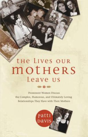 The Lives Our Mothers Leave Us: Prominent Women Discuss the Complex, Humorous, and Ultimately Loving Relationships They Have with Their Mothers