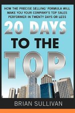 20 Days to the Top: How the Precise Selling Formula Will Make You Your Company's Top Sales Performer in 20 Days or Less